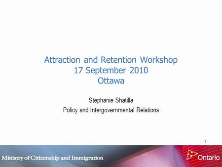 1 Attraction and Retention Workshop 17 September 2010 Ottawa Stephanie Shatilla Policy and Intergovernmental Relations.