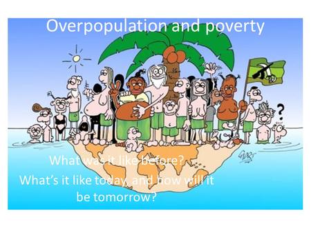 Overpopulation and poverty What was it like before? What’s it like today, and how will it be tomorrow?