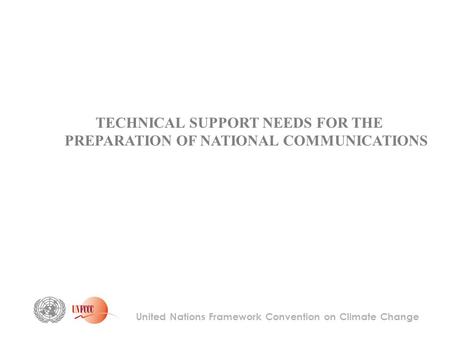 United Nations Framework Convention on Climate Change TECHNICAL SUPPORT NEEDS FOR THE PREPARATION OF NATIONAL COMMUNICATIONS.