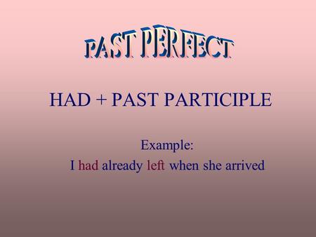 HAD + PAST PARTICIPLE Example: I had already left when she arrived.