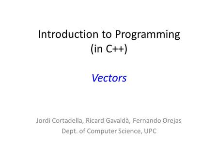 Introduction to Programming (in C++) Vectors Jordi Cortadella, Ricard Gavaldà, Fernando Orejas Dept. of Computer Science, UPC.