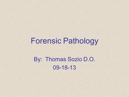 Forensic Pathology By: Thomas Sozio D.O. 09-18-13.