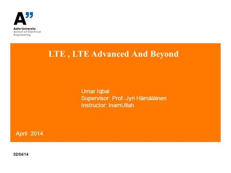 LTE, LTE Advanced And Beyond 02/04/14 April 2014 Umar Iqbal Supervisor: Prof. Jyri Hämäläinen Instructor: InamUllah.