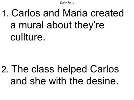 Daily Fix-It 1. Carlos and Maria created a mural about they’re cullture. 2. The class helped Carlos and she with the desine.