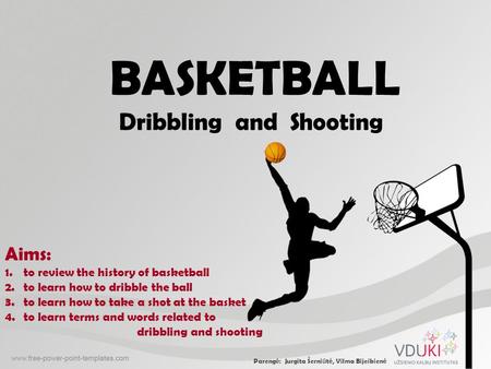BASKETBALL Dribbling and Shooting Aims: 1.to review the history of basketball 2.to learn how to dribble the ball 3.to learn how to take a shot at the basket.