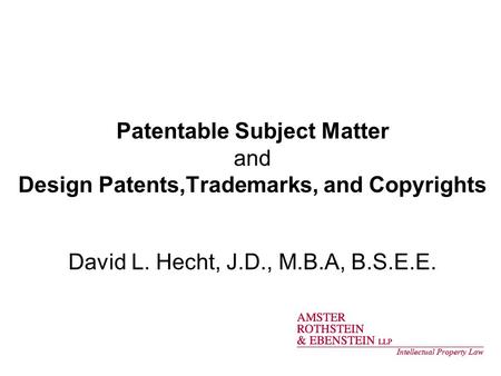 Patentable Subject Matter and Design Patents,Trademarks, and Copyrights David L. Hecht, J.D., M.B.A, B.S.E.E.