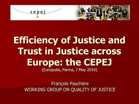 Efficiency of Justice and Trust in Justice across Europe: the CEPEJ (Eurojustis, Parma, 7 May 2010) François Paychère WORKING GROUP ON QUALITY OF JUSTICE.