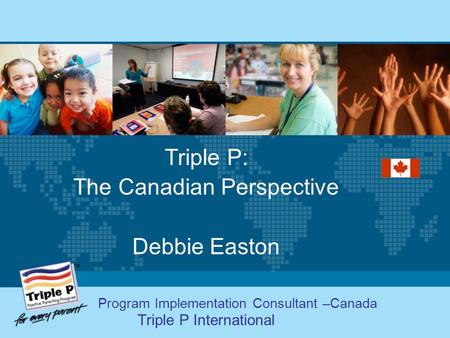 Triple P: The Canadian Perspective Debbie Easton Program Implementation Consultant –Canada Triple P International.