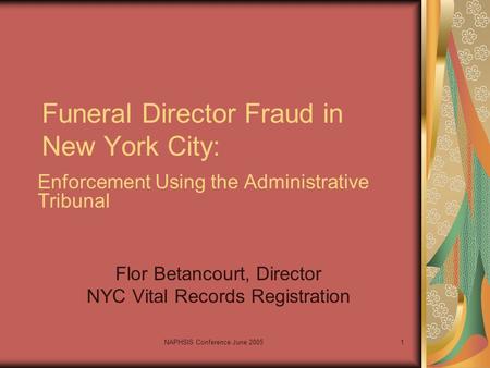 NAPHSIS Conference June 20051 Funeral Director Fraud in New York City: Enforcement Using the Administrative Tribunal Flor Betancourt, Director NYC Vital.