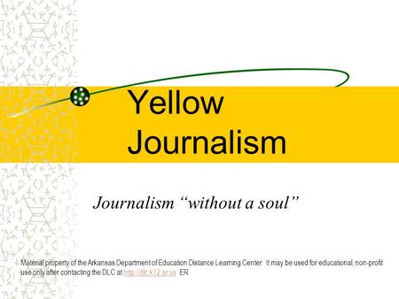 Yellow Journalism Journalism “without a soul” Material property of the Arkansas Department of Education Distance Learning Center. It may be used for educational,