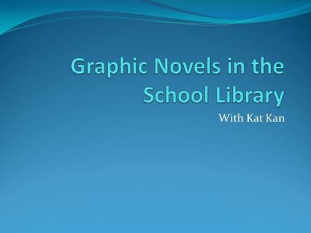 With Kat Kan. Why graphic novels? Fun to read Attract “nonreaders” and avid readers alike Text and art work together to help struggling readers understand.