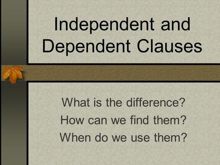 Independent and Dependent Clauses What is the difference? How can we find them? When do we use them?