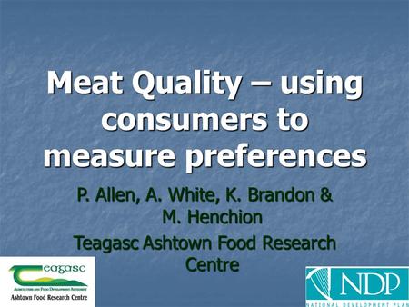 Meat Quality – using consumers to measure preferences P. Allen, A. White, K. Brandon & M. Henchion Teagasc Ashtown Food Research Centre.