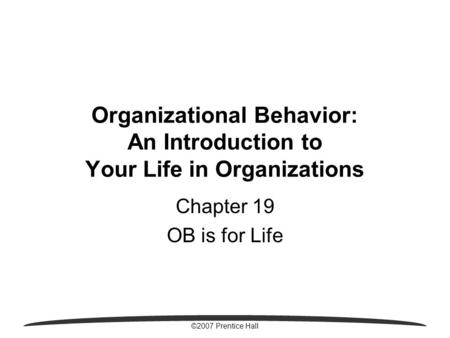 ©2007 Prentice Hall Organizational Behavior: An Introduction to Your Life in Organizations Chapter 19 OB is for Life.