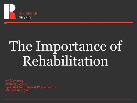 The Importance of Rehabilitation 3 rd May 2014 Jennifer Wynne Specialist Neurological Physiotherapist The Rehab Physio.