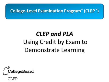 CLEP and PLA CLEP and PLA Using Credit by Exam to Demonstrate Learning College-Level Examination Program ® (CLEP ® )