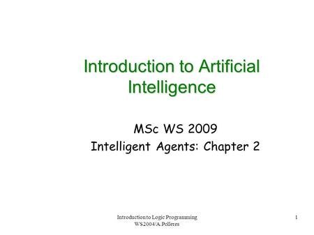 Introduction to Logic Programming WS2004/A.Polleres 1 Introduction to Artificial Intelligence MSc WS 2009 Intelligent Agents: Chapter 2.
