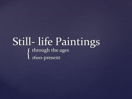 { Still- life Paintings through the ages 1600-present.
