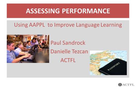 ASSESSING PERFORMANCE Using AAPPL to Improve Language Learning Paul Sandrock Danielle Tezcan ACTFL.