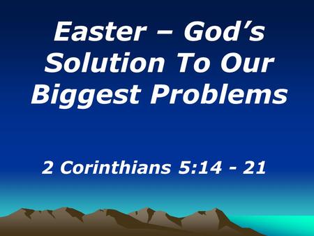 Easter – God’s Solution To Our Biggest Problems 2 Corinthians 5:14 - 21.