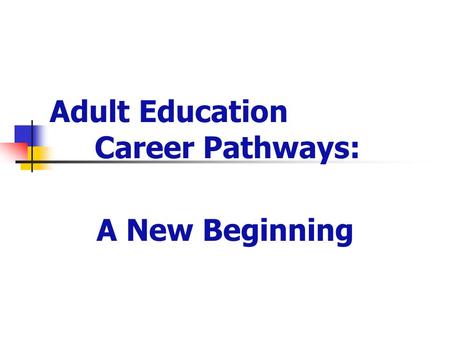 Adult Education Career Pathways: A New Beginning.