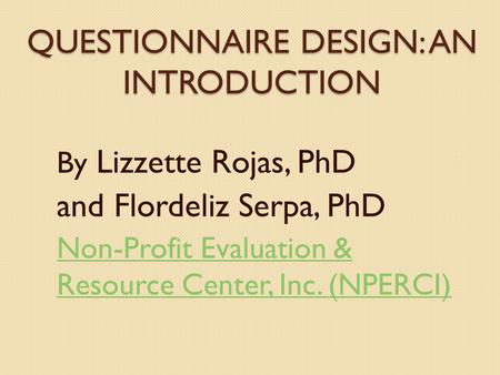 QUESTIONNAIRE DESIGN: AN INTRODUCTION By Lizzette Rojas, PhD and Flordeliz Serpa, PhD Non-Profit Evaluation & Resource Center, Inc. (NPERCI)