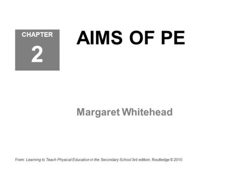 AIMS OF PE Margaret Whitehead CHAPTER 2 From: Learning to Teach Physical Education in the Secondary School 3rd edition, Routledge © 2010.