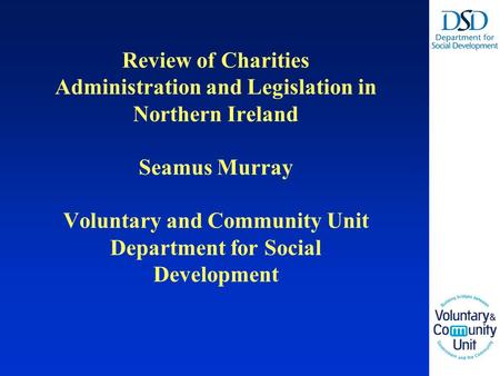 Review of Charities Administration and Legislation in Northern Ireland Seamus Murray Voluntary and Community Unit Department for Social Development.