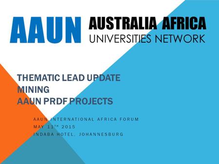 THEMATIC LEAD UPDATE MINING AAUN PRDF PROJECTS AAUN INTERNATIONAL AFRICA FORUM MAY 11 TH 2015 INDABA HOTEL, JOHANNESBURG.