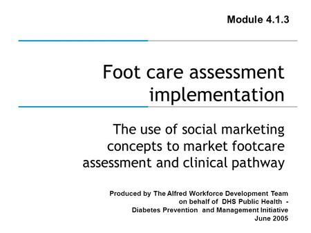 Produced by The Alfred Workforce Development Team on behalf of DHS Public Health - Diabetes Prevention and Management Initiative June 2005 Foot care assessment.
