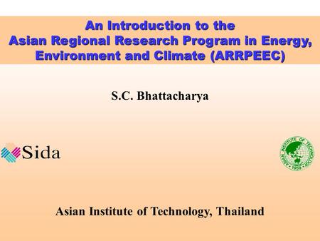 S.C. Bhattacharya Asian Institute of Technology, Thailand An Introduction to the Asian Regional Research Program in Energy, Environment and Climate (ARRPEEC)