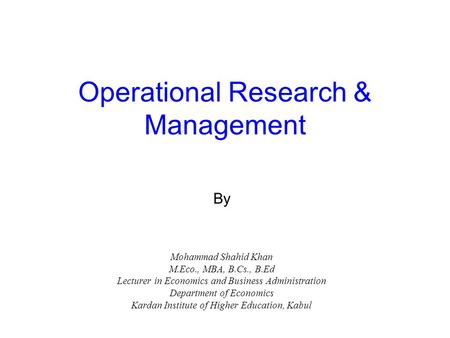 Operational Research & Management By Mohammad Shahid Khan M.Eco., MBA, B.Cs., B.Ed Lecturer in Economics and Business Administration Department of Economics.