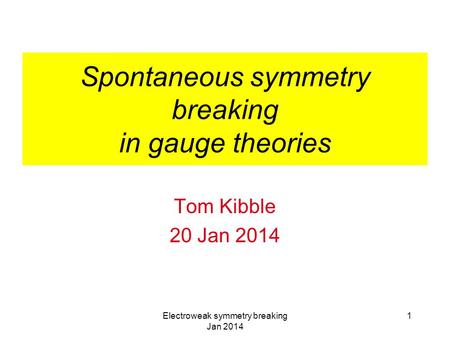 Electroweak symmetry breaking Jan 2014 1 Spontaneous symmetry breaking in gauge theories Tom Kibble 20 Jan 2014.