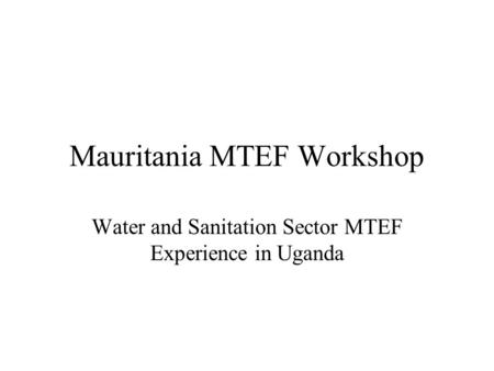 Mauritania MTEF Workshop Water and Sanitation Sector MTEF Experience in Uganda.