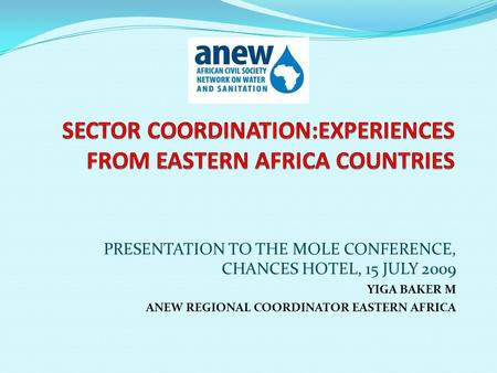 PRESENTATION TO THE MOLE CONFERENCE, CHANCES HOTEL, 15 JULY 2009 YIGA BAKER M ANEW REGIONAL COORDINATOR EASTERN AFRICA.