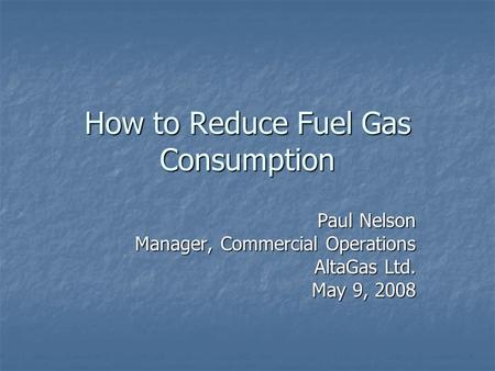 How to Reduce Fuel Gas Consumption Paul Nelson Manager, Commercial Operations AltaGas Ltd. May 9, 2008.