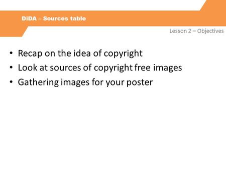 DiDA – Sources table Lesson 2 – Objectives Recap on the idea of copyright Look at sources of copyright free images Gathering images for your poster.
