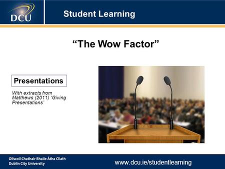 Www.dcu.ie/studentlearning With extracts from Matthews (2011) ‘Giving Presentations’ Presentations “The Wow Factor” Student Learning.