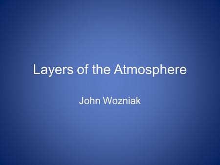 Layers of the Atmosphere John Wozniak. The Troposphere Lowest layer of the atmosphere The densest layer of the atmosphere Contains 90 percent of the atmosphere’s.