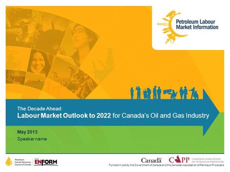 Funded in part by the Government of Canada and the Canadian Association of Petroleum Producers May 2013 Speaker name The Decade Ahead: Labour Market Outlook.