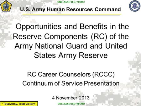 “Total Army, Total Victory” 1 UNCLASSIFIED//FOUO U.S. Army Human Resources Command Opportunities and Benefits in the Reserve Components (RC) of the Army.