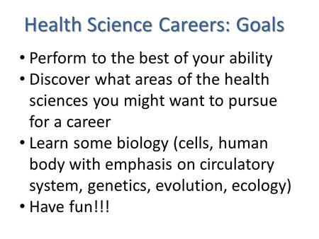 Health Science Careers: Goals Perform to the best of your ability Discover what areas of the health sciences you might want to pursue for a career Learn.