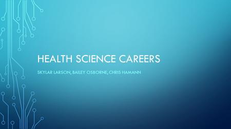 HEALTH SCIENCE CAREERS SKYLAR LARSON, BAILEY OSBORNE, CHRIS HAMANN.