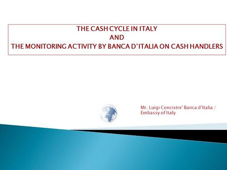 Mr. Luigi Concistre’ Banca d’Italia / Embassy of Italy THE CASH CYCLE IN ITALY AND THE MONITORING ACTIVITY BY BANCA D’ITALIA ON CASH HANDLERS.