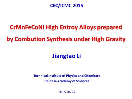 CEC/ICMC 2015 CrMnFeCoNi High Entroy Alloys prepared by Combution Synthesis under High Gravity Jiangtao Li Technical Institute of Physics and Chemistry.