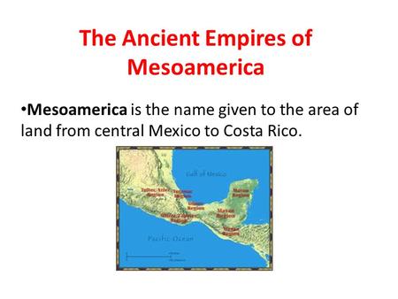 The Ancient Empires of Mesoamerica Mesoamerica is the name given to the area of land from central Mexico to Costa Rico.