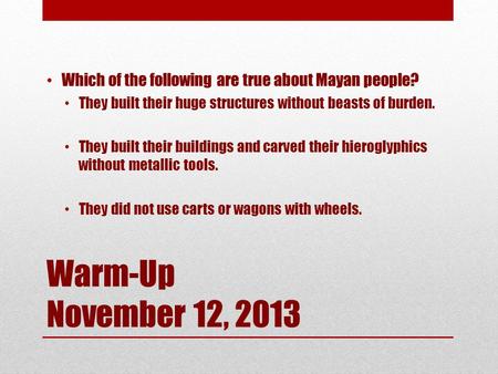 Warm-Up November 12, 2013 Which of the following are true about Mayan people? They built their huge structures without beasts of burden. They built their.