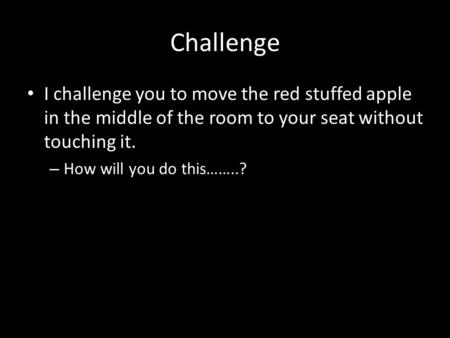 Challenge I challenge you to move the red stuffed apple in the middle of the room to your seat without touching it. – How will you do this……..?