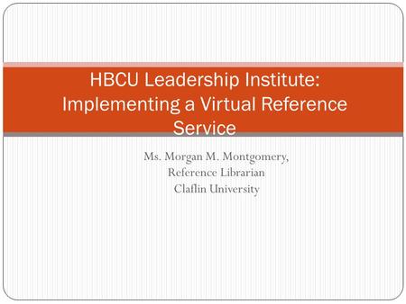 Ms. Morgan M. Montgomery, Reference Librarian Claflin University HBCU Leadership Institute: Implementing a Virtual Reference Service.