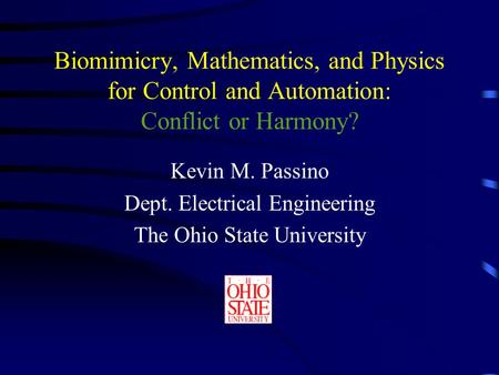 Biomimicry, Mathematics, and Physics for Control and Automation: Conflict or Harmony? Kevin M. Passino Dept. Electrical Engineering The Ohio State University.